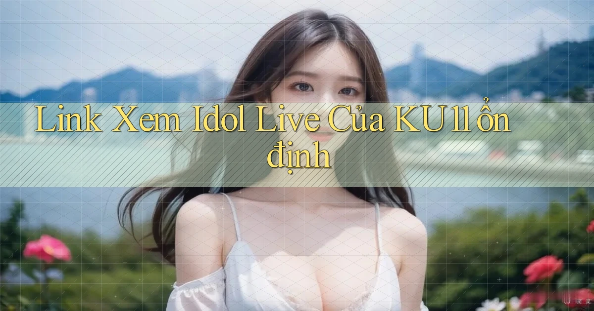 link xem idol live của ku11 ổn định