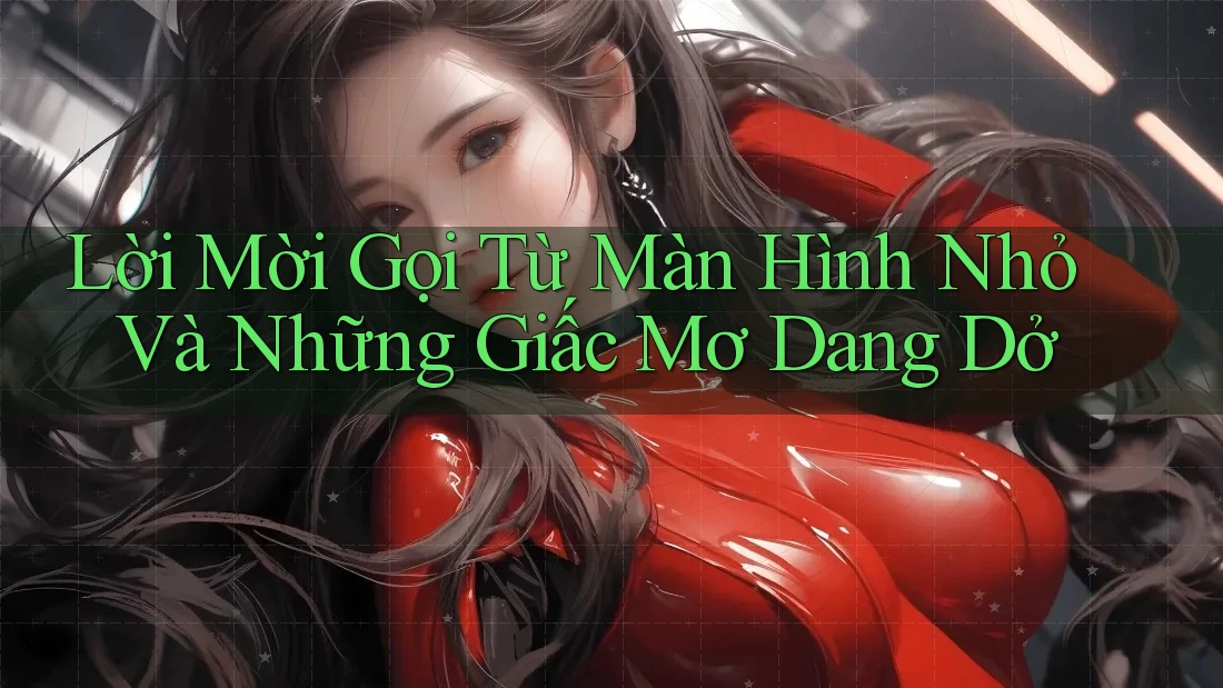 Lời Mời Gọi Từ Màn Hình Nhỏ Và Những Giấc Mơ Dang Dở Lời Mời Gọi Từ Màn Hình Nhỏ Và Những Giấc Mơ Dang Dở