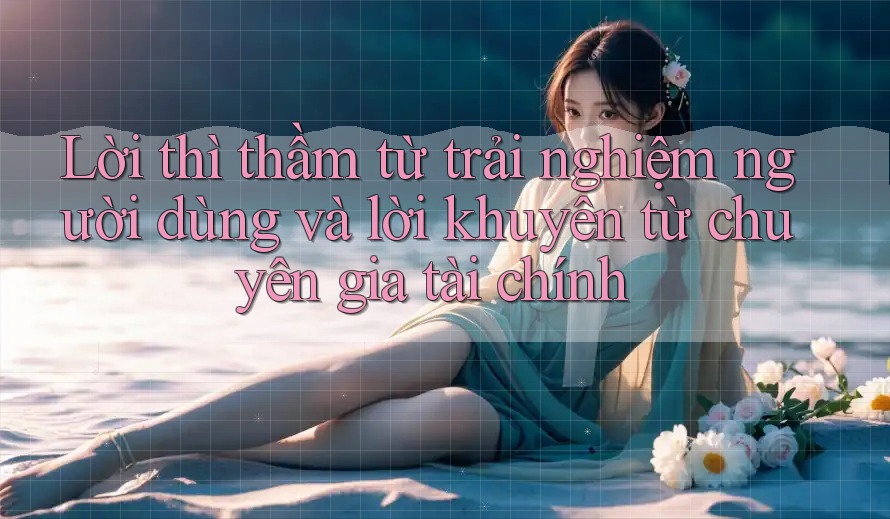 Lời thì thầm từ trải nghiệm người dùng và lời khuyên từ chuyên gia tài chính Lời thì thầm từ trải nghiệm người dùng và lời khuyên từ chuyên gia tài chính
