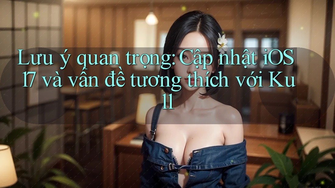 Lưu ý quan trọng: Cập nhật iOS 17 và vấn đề tương thích với Ku11 Lưu ý quan trọng: Cập nhật iOS 17 và vấn đề tương thích với Ku11