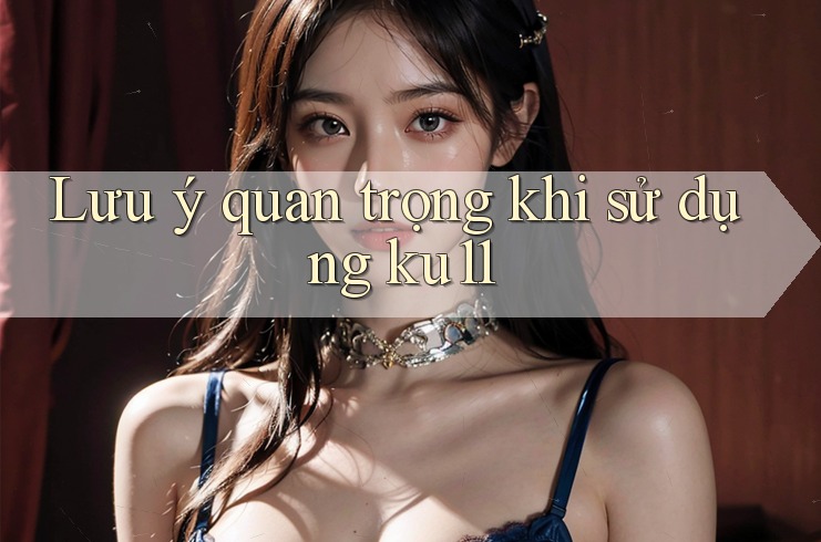 Lưu ý quan trọng khi sử dụng ku11 Lưu ý quan trọng khi sử dụng ku11