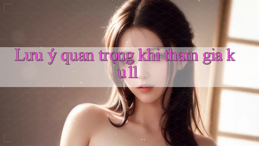 Lưu ý quan trọng khi tham gia ku11 Lưu ý quan trọng khi tham gia ku11