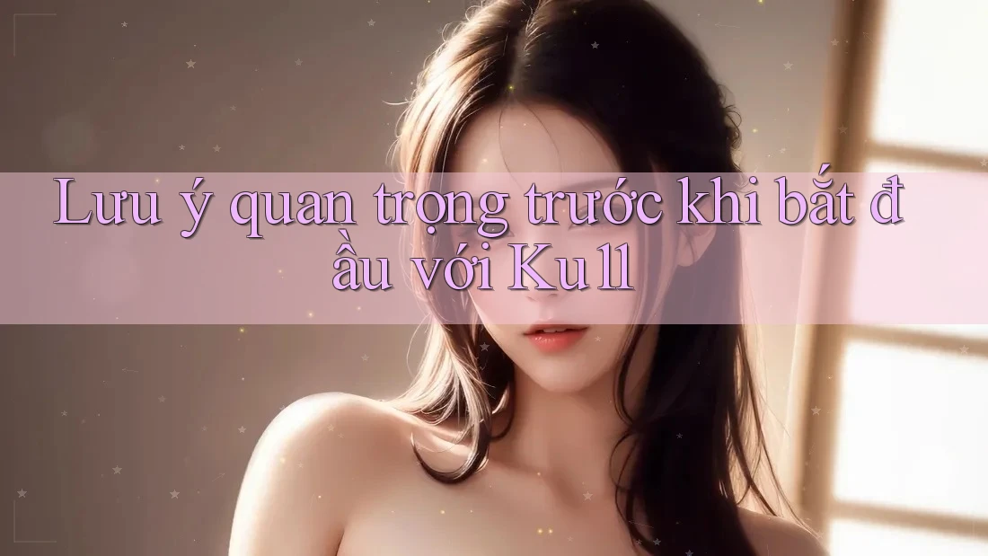 Lưu ý quan trọng trước khi bắt đầu với ku11