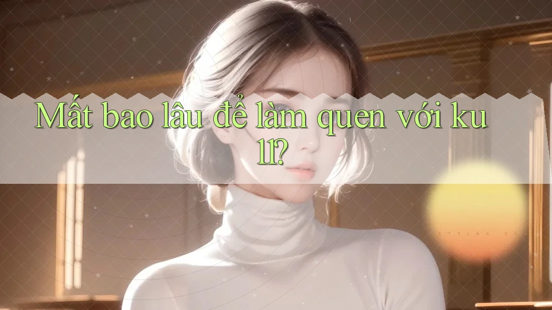 Mất bao lâu để làm quen với ku11?