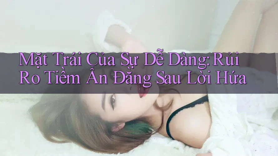 Mặt Trái Của Sự Dễ Dàng: Rủi Ro Tiềm Ẩn Đằng Sau Lời Hứa Mặt Trái Của Sự Dễ Dàng: Rủi Ro Tiềm Ẩn Đằng Sau Lời Hứa