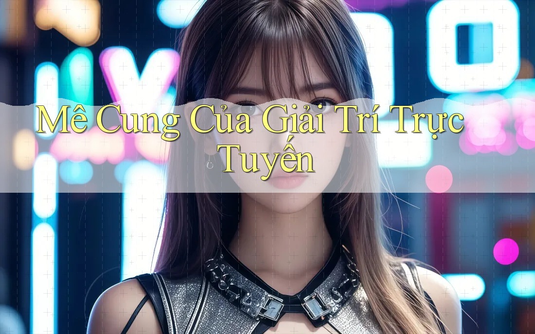 Mê Cung Của Giải Trí Trực Tuyến Mê Cung Của Giải Trí Trực Tuyến