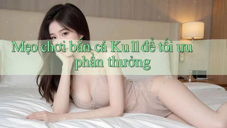 Mẹo chơi bắn cá Ku11 để tối ưu phần thưởng Mẹo chơi bắn cá Ku11 để tối ưu phần thưởng