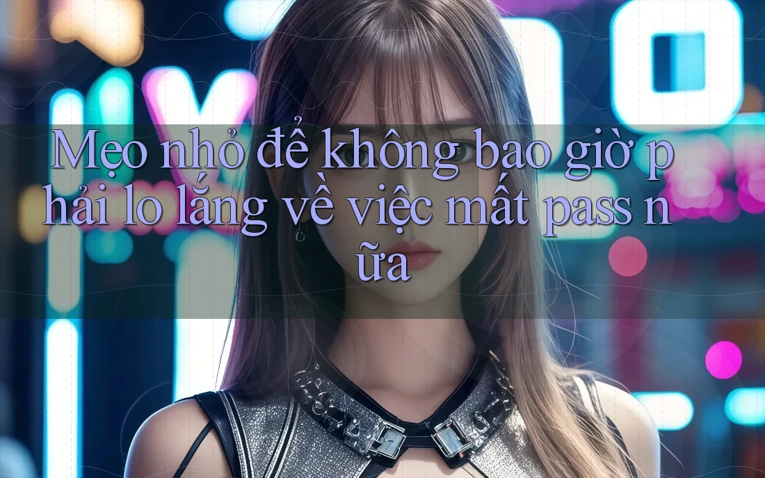 Mẹo nhỏ để không bao giờ phải lo lắng về việc mất pass nữa