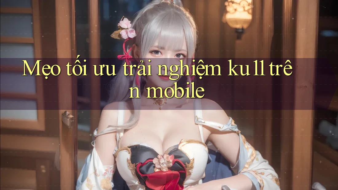 Mẹo tối ưu trải nghiệm ku11 trên mobile Mẹo tối ưu trải nghiệm ku11 trên mobile
