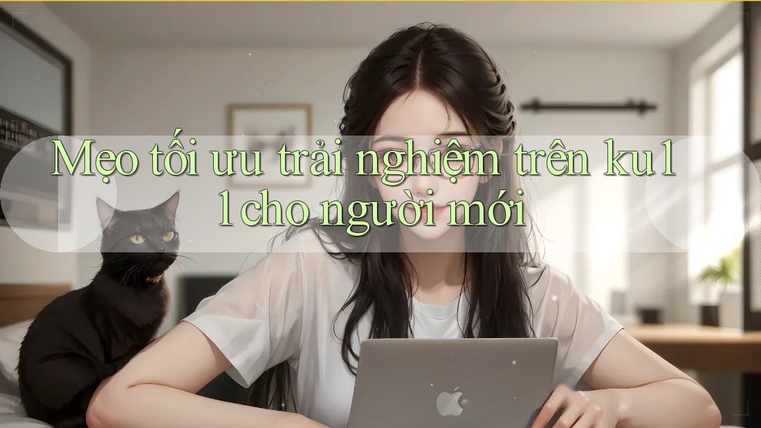 Mẹo tối ưu trải nghiệm trên ku11 cho người mới