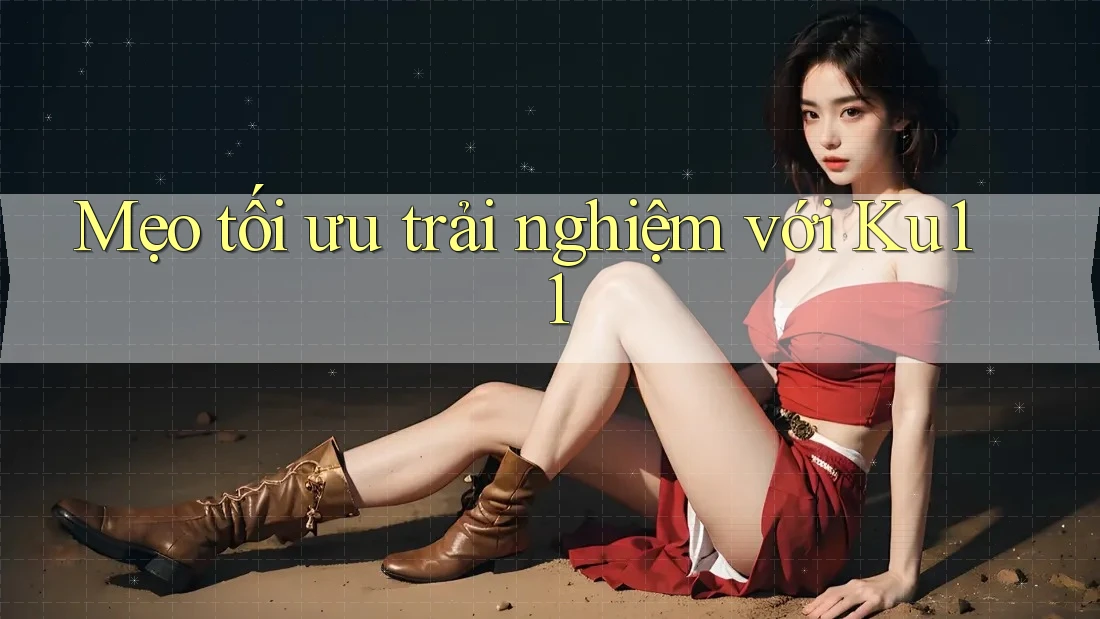 Mẹo tối ưu trải nghiệm với ku11 Mẹo tối ưu trải nghiệm với ku11