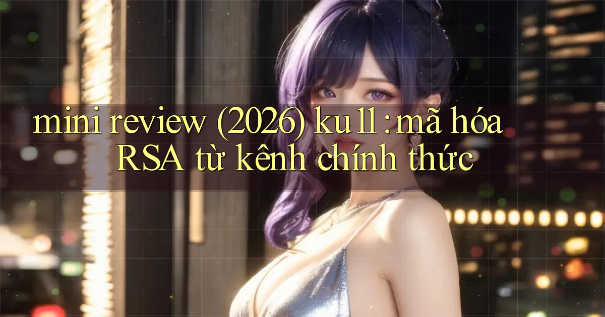 mini review (2026) ku11 mã hóa RSA từ kênh chính thức