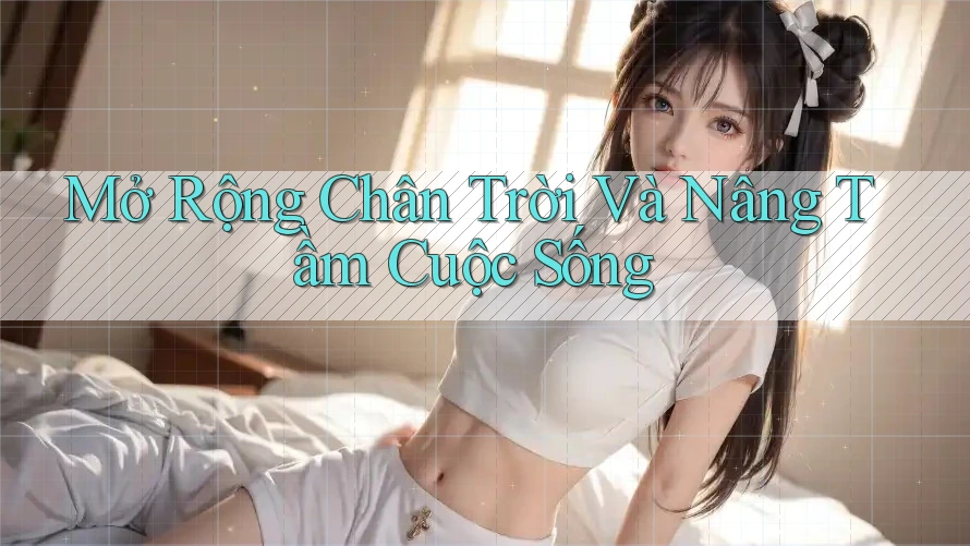 Mở Rộng Chân Trời Và Nâng Tầm Cuộc Sống Mở Rộng Chân Trời Và Nâng Tầm Cuộc Sống