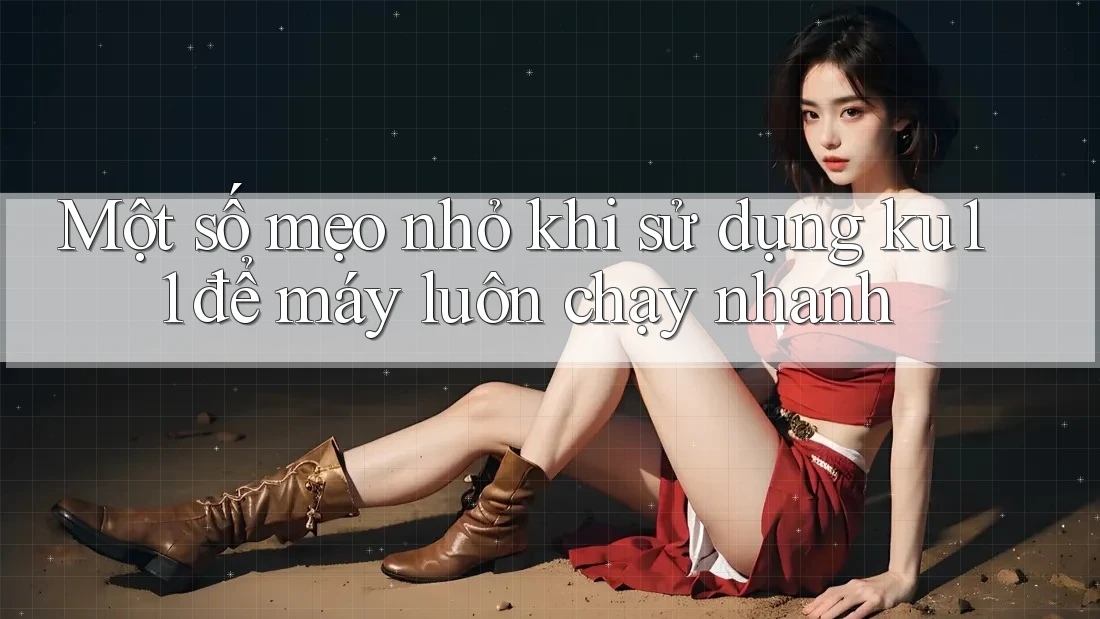 Một số mẹo nhỏ khi sử dụng ku11 để máy luôn chạy nhanh