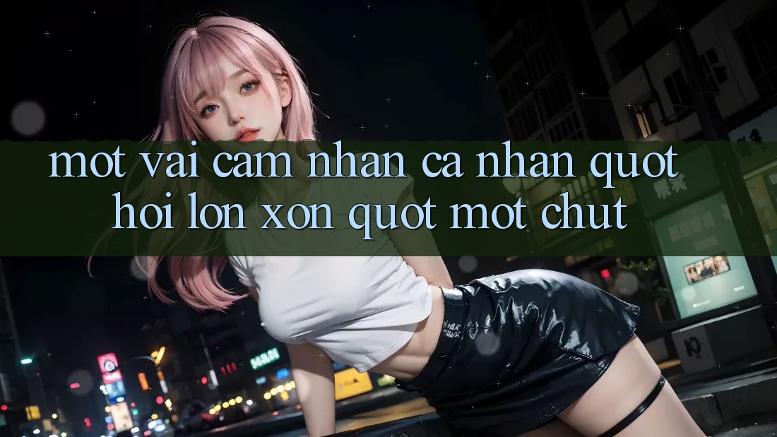 Một vài cảm nhận cá nhân " hơi lộn xộn" một chút