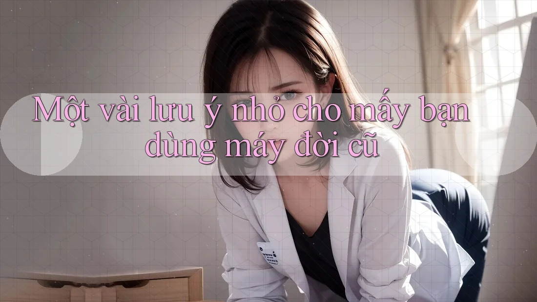 Một vài lưu ý nhỏ cho mấy bạn dùng máy đời cũ Một vài lưu ý nhỏ cho mấy bạn dùng máy đời cũ