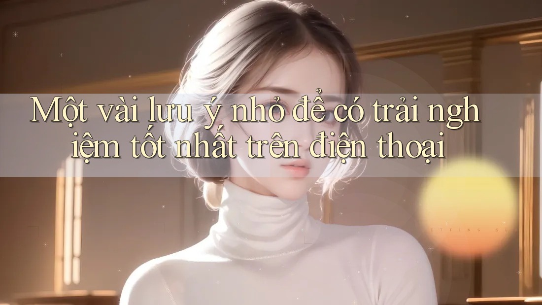 Một vài lưu ý nhỏ để có trải nghiệm tốt nhất trên điện thoại Một vài lưu ý nhỏ để có trải nghiệm tốt nhất trên điện thoại