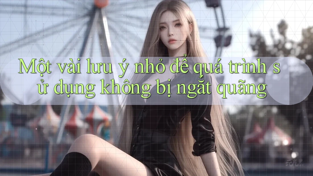 Một vài lưu ý nhỏ để quá trình sử dụng không bị ngắt quãng Một vài lưu ý nhỏ để quá trình sử dụng không bị ngắt quãng