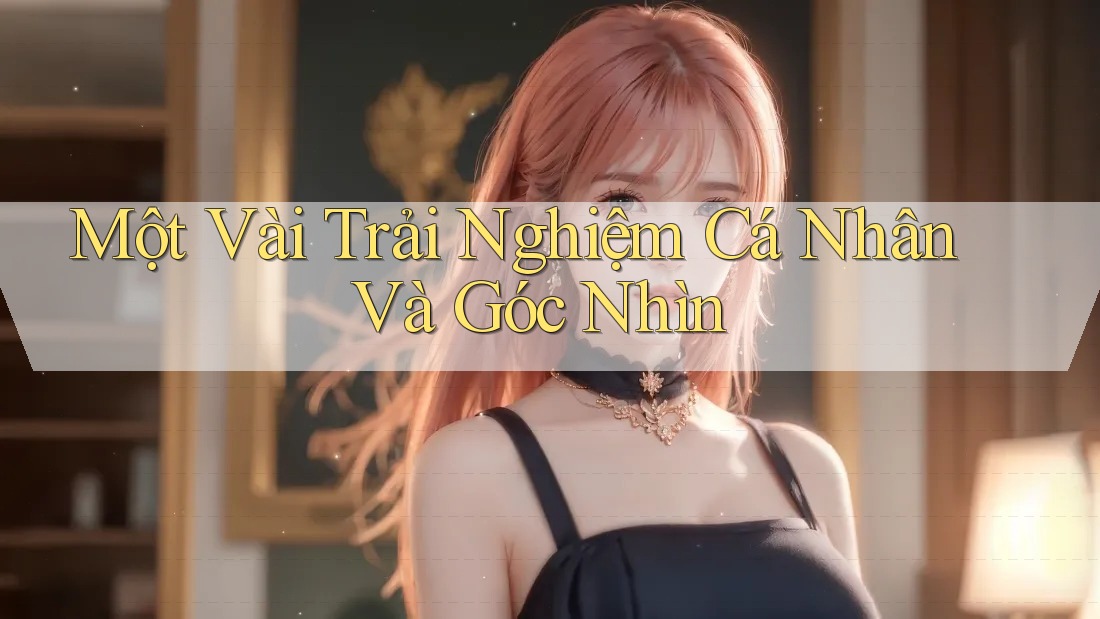 Một Vài Trải Nghiệm Cá Nhân Và Góc Nhìn Một Vài Trải Nghiệm Cá Nhân Và Góc Nhìn