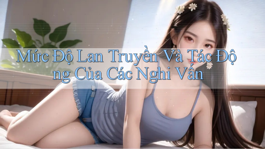 Mức Độ Lan Truyền Và Tác Động Của Các Nghi Vấn