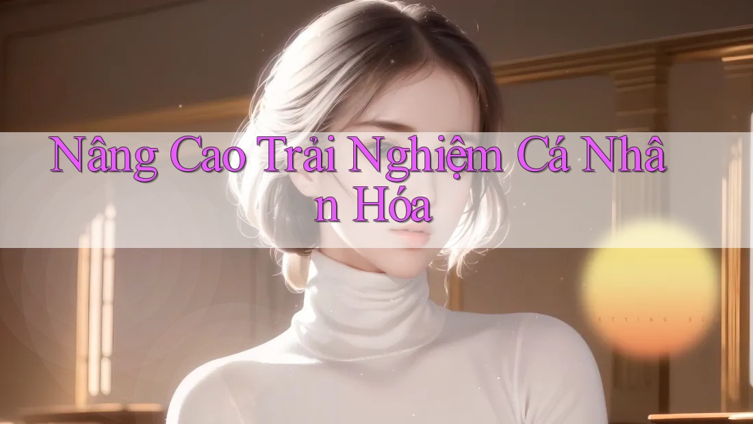 Nâng Cao Trải Nghiệm Cá Nhân Hóa Nâng Cao Trải Nghiệm Cá Nhân Hóa