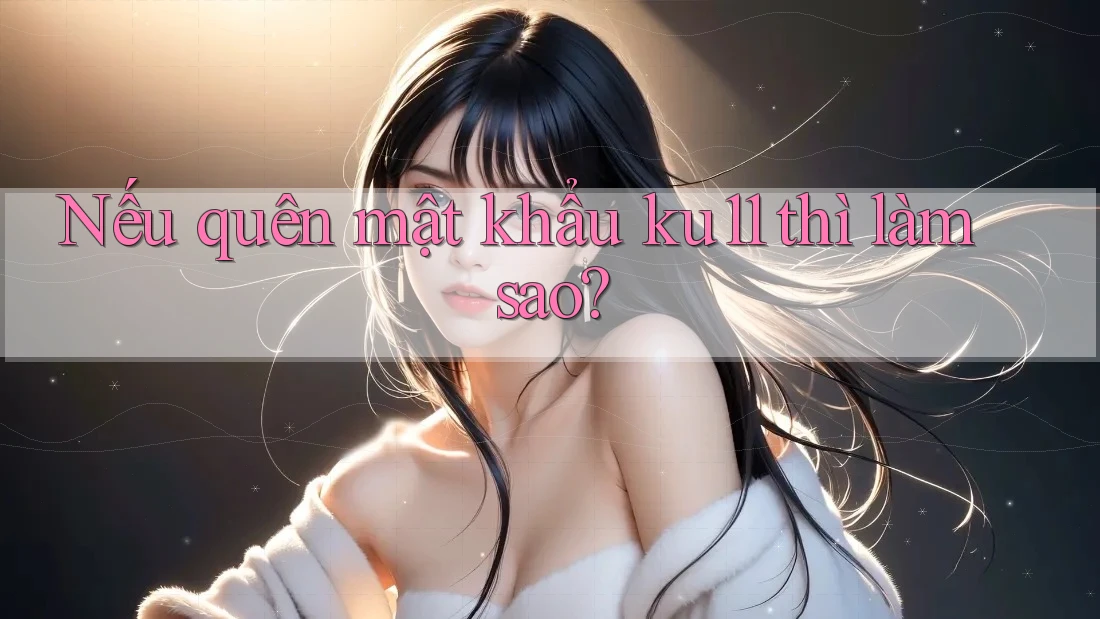 Nếu quên mật khẩu ku11 thì làm sao? Nếu quên mật khẩu ku11 thì làm sao?