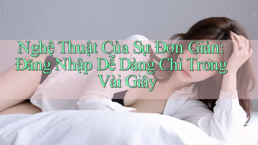 Nghệ Thuật Của Sự Đơn Giản: Đăng Nhập Dễ Dàng Chỉ Trong Vài Giây Nghệ Thuật Của Sự Đơn Giản: Đăng Nhập Dễ Dàng Chỉ Trong Vài Giây