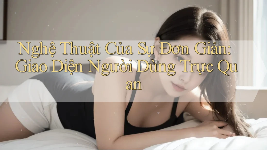 Nghệ Thuật Của Sự Đơn Giản: Giao Diện Người Dùng Trực Quan