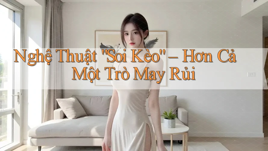 Nghệ Thuật “Soi Kèo” – Hơn Cả Một Trò May Rủi