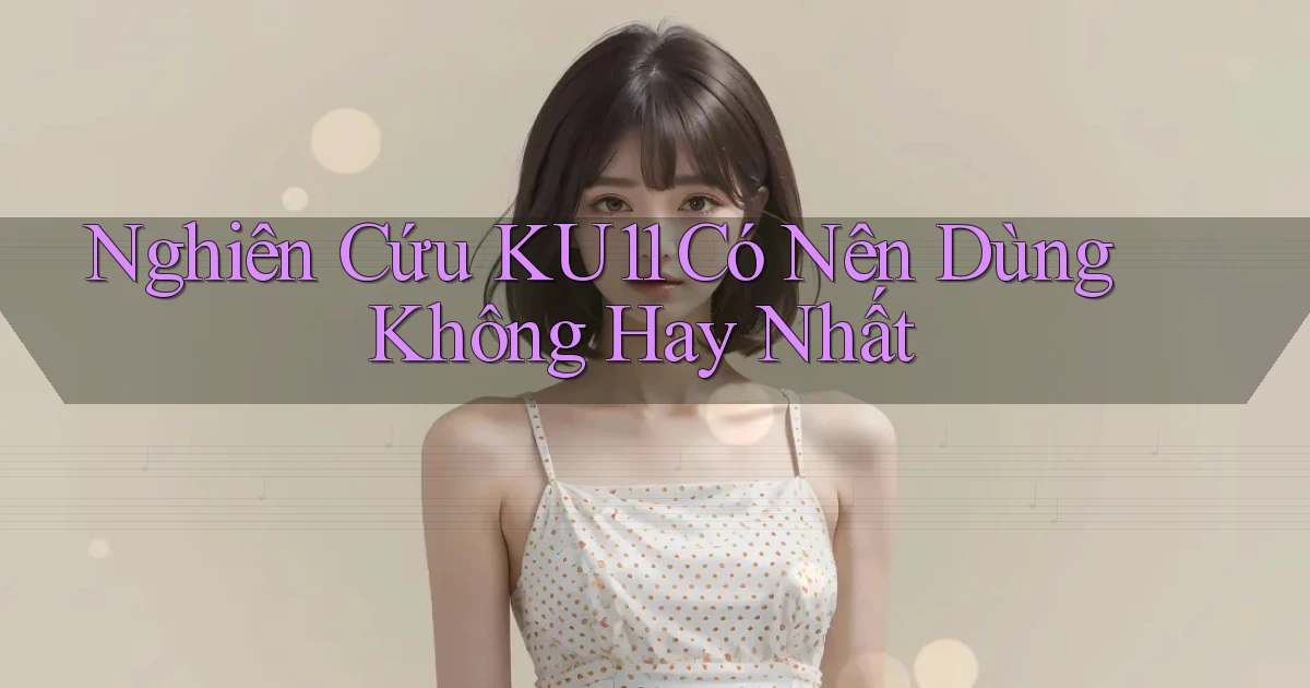 nghiên cứu ku11 có nên dùng không hay nhất