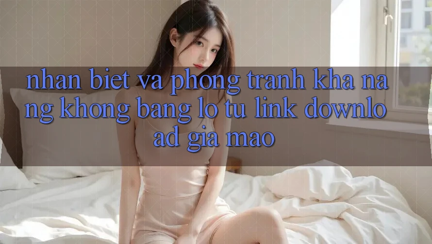 Nhận Biết Và Phòng Tránh Khả năng không bằng lỗ Từ Link Download Giả Mạo Nhận Biết Và Phòng Tránh Khả năng không bằng lỗ Từ Link Download Giả Mạo
