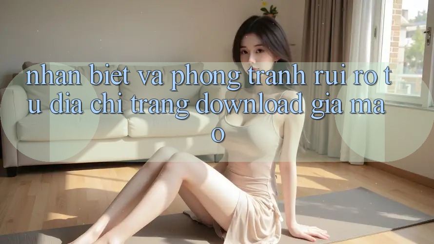 Nhận Biết Và Phòng Tránh Rủi Ro Từ Địa chỉ trang Download Giả Mạo Nhận Biết Và Phòng Tránh Rủi Ro Từ Địa chỉ trang Download Giả Mạo