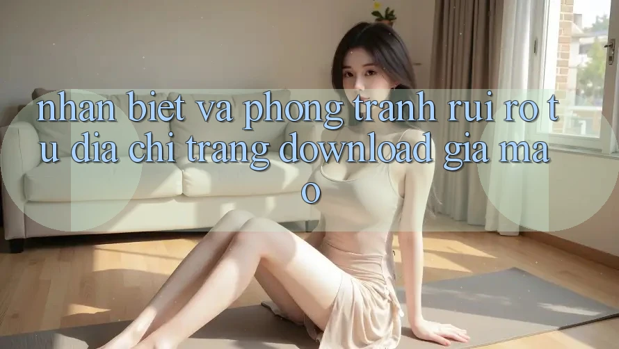 Nhận Biết Và Phòng Tránh Rủi Ro Từ Địa chỉ trang Download Giả Mạo Nhận Biết Và Phòng Tránh Rủi Ro Từ Địa chỉ trang Download Giả Mạo