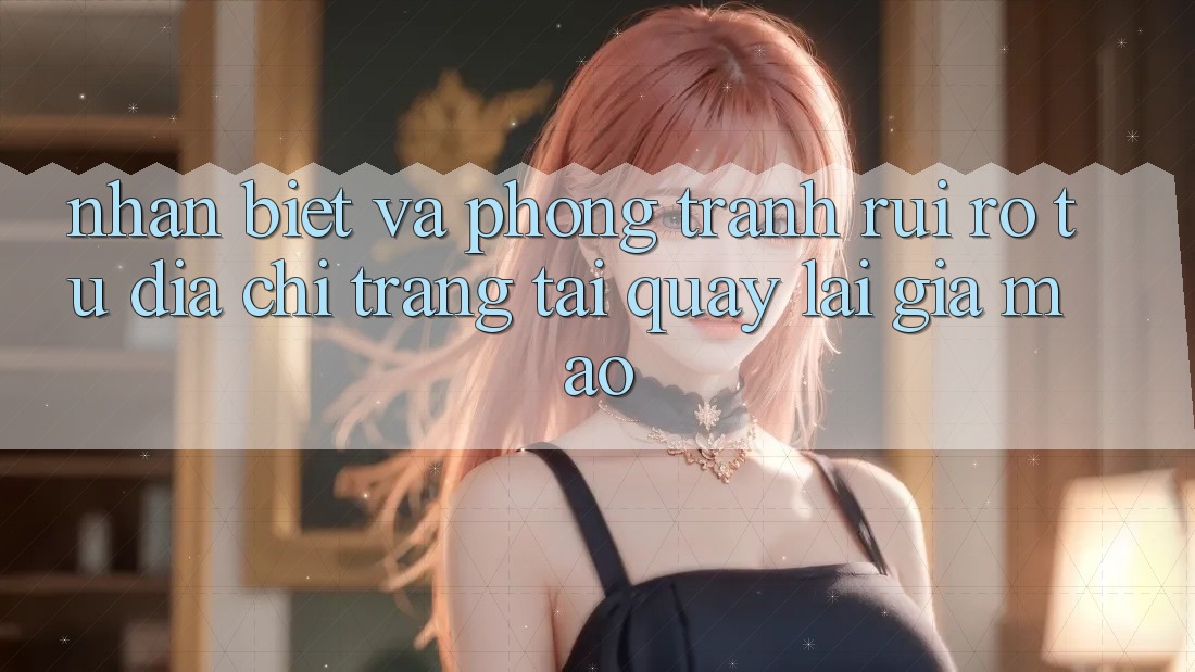 Nhận Biết Và Phòng Tránh Rủi Ro Từ Địa chỉ trang Tải quay lại Giả Mạo