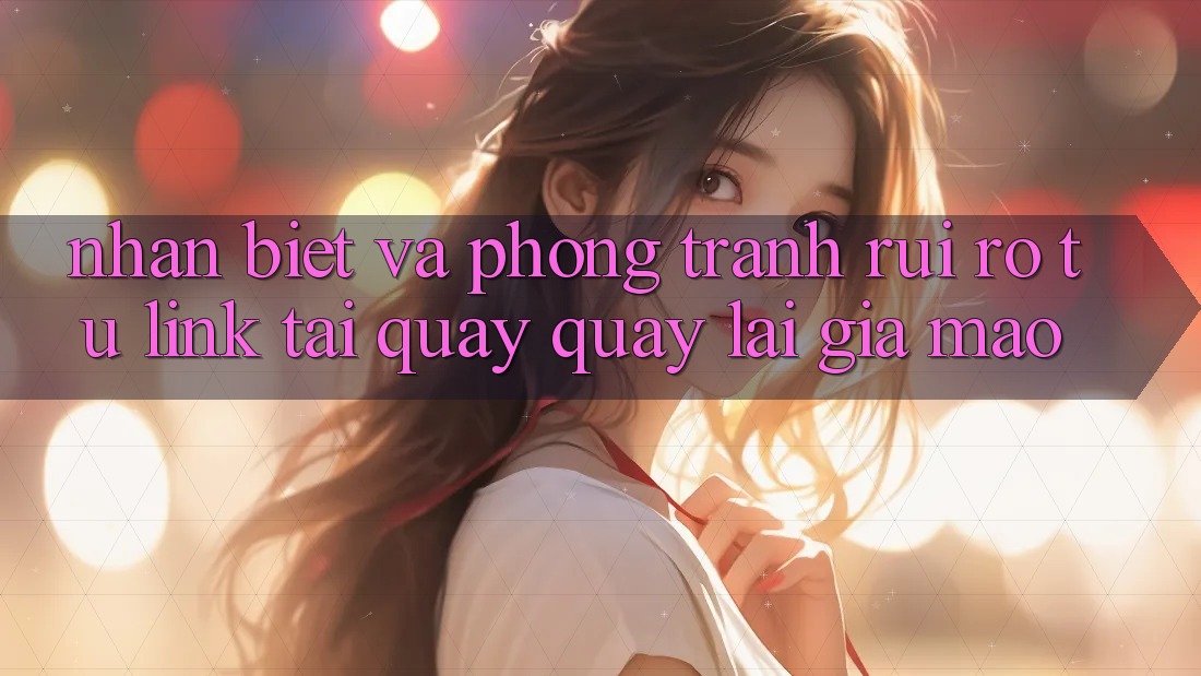 Nhận Biết Và Phòng Tránh Rủi Ro Từ Link Tải quay quay lại Giả Mạo