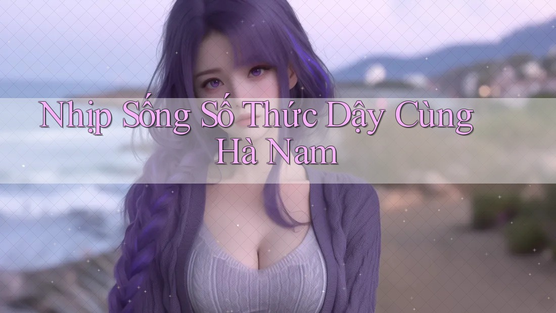 Nhịp Sống Số Thức Dậy Cùng Hà Nam Nhịp Sống Số Thức Dậy Cùng Hà Nam