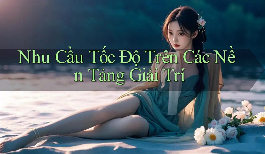 Nhu Cầu Tốc Độ Trên Các Nền Tảng Giải Trí Nhu Cầu Tốc Độ Trên Các Nền Tảng Giải Trí