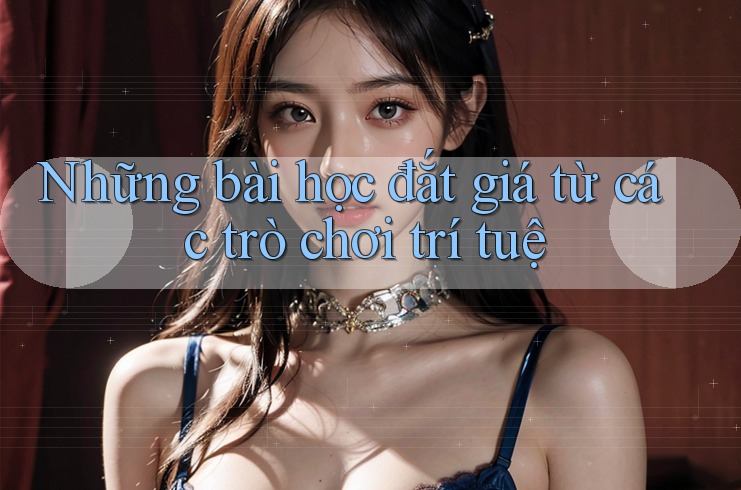 Những bài học đắt giá từ các trò chơi trí tuệ