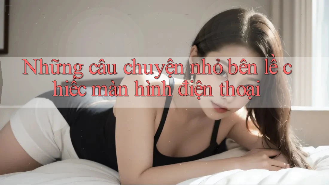 Những câu chuyện nhỏ bên lề chiếc màn hình điện thoại Những câu chuyện nhỏ bên lề chiếc màn hình điện thoại