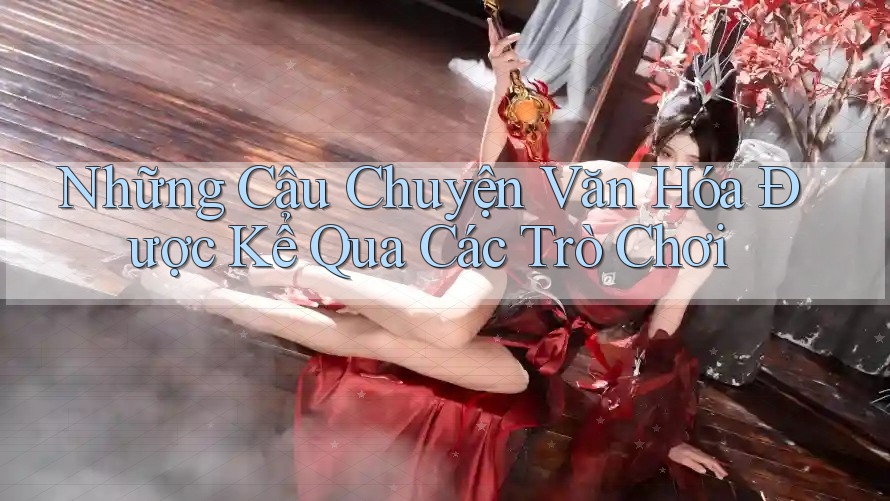 Những Câu Chuyện Văn Hóa Được Kể Qua Các Trò Chơi