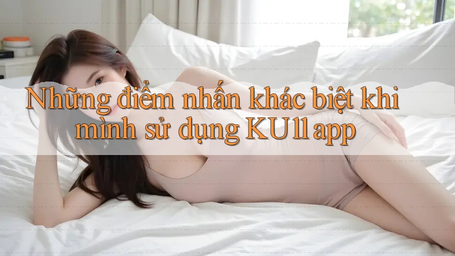 Những điểm nhấn khác biệt khi mình sử dụng KU11 app