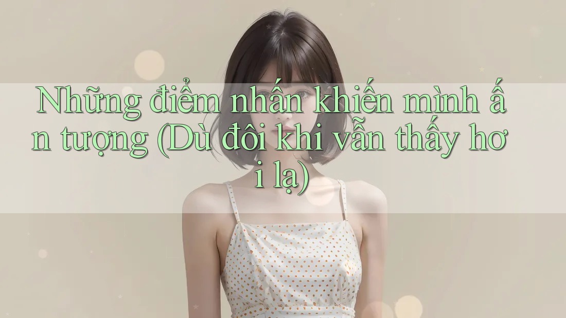 Những điểm nhấn khiến mình ấn tượng (Dù đôi khi vẫn thấy hơi lạ)