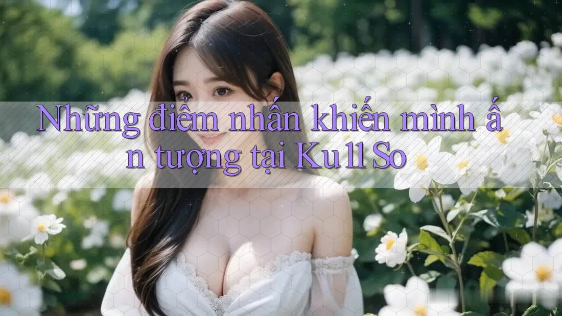 Những điểm nhấn khiến mình ấn tượng tại Ku11 So Những điểm nhấn khiến mình ấn tượng tại Ku11 So