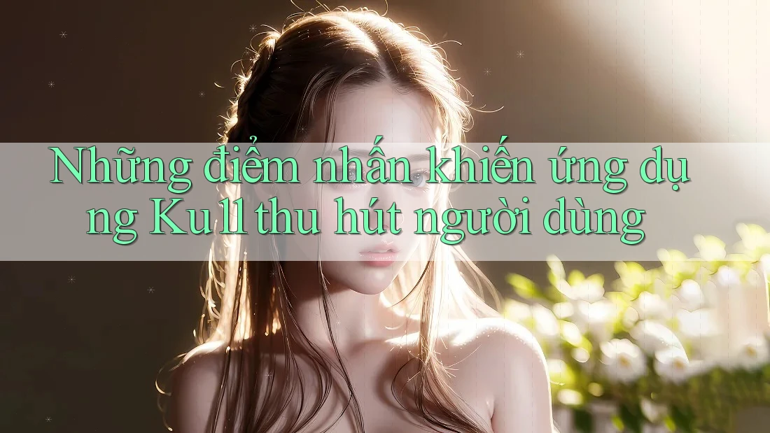 Những điểm nhấn khiến ứng dụng Ku11 thu hút người dùng Những điểm nhấn khiến ứng dụng Ku11 thu hút người dùng