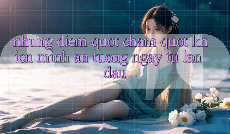 Những điểm " chạm" khiến mình ấn tượng ngay từ lần đầu