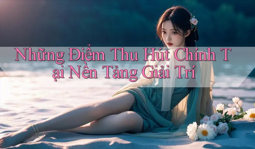 Những Điểm Thu Hút Chính Tại Nền Tảng Giải Trí Những Điểm Thu Hút Chính Tại Nền Tảng Giải Trí
