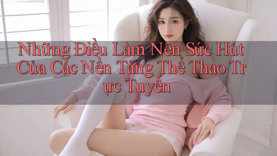 Những Điều Làm Nên Sức Hút Của Các Nền Tảng Thể Thao Trực Tuyến