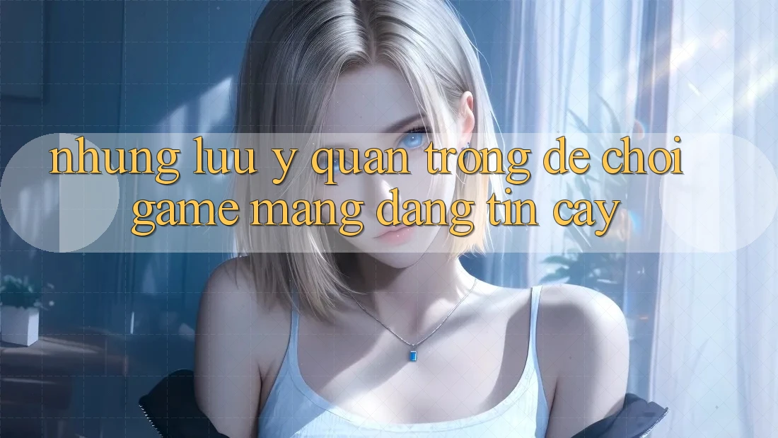 Những Lưu Ý Quan Trọng Để Chơi Game mạng Đáng tin cậy