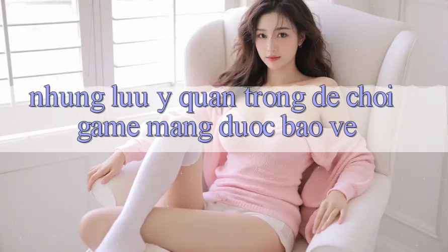 Những Lưu Ý Quan Trọng Để Chơi Game mạng Được bảo vệ Những Lưu Ý Quan Trọng Để Chơi Game mạng Được bảo vệ