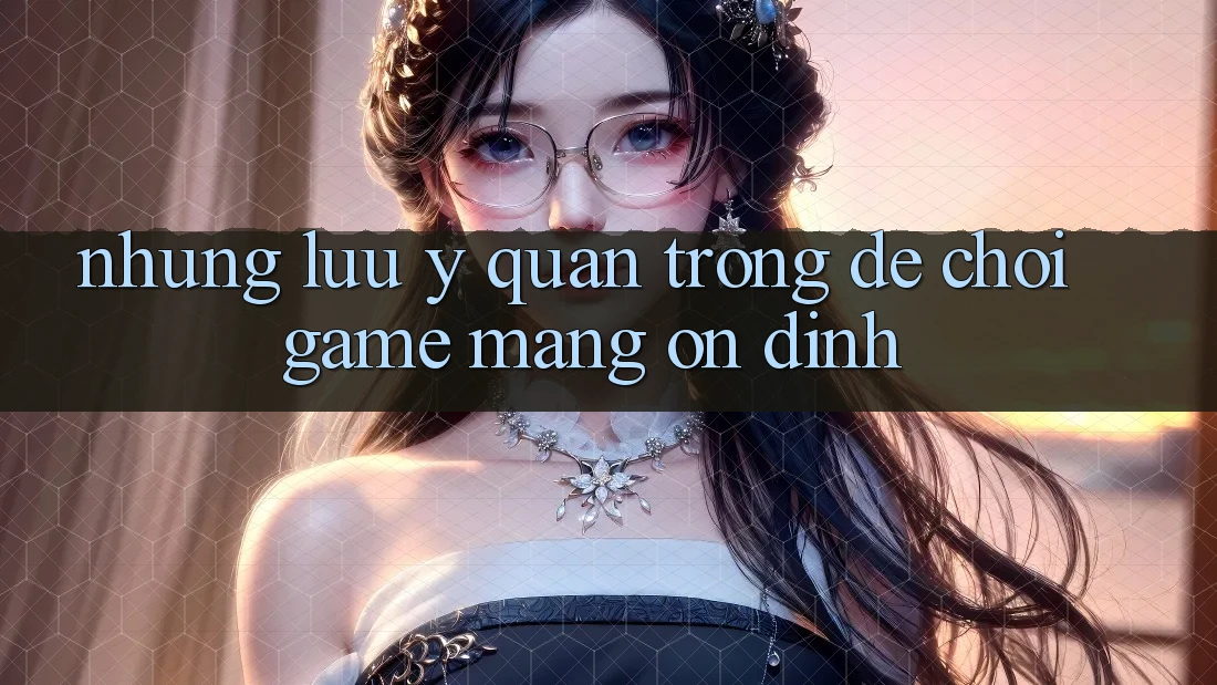 Những Lưu Ý Quan Trọng Để Chơi Game mạng Ổn định Những Lưu Ý Quan Trọng Để Chơi Game mạng Ổn định